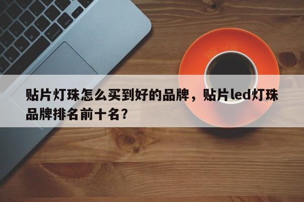 贴片灯珠怎么买到好的品牌，贴片led灯珠品牌排名前十名？-第1张图片-LED灯珠-LED灯珠贴片-LED灯珠厂家台宏光电