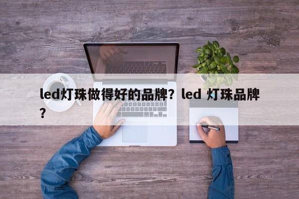 led灯珠做得好的品牌？led 灯珠品牌？-第1张图片-LED灯珠-LED灯珠贴片-LED灯珠厂家台宏光电