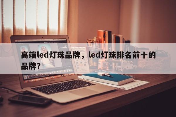 高端led灯珠品牌,led灯珠排名前十的品牌?-第1张图片-LED灯珠-LED灯珠贴片-LED灯珠厂家台宏光电 高端led灯珠品牌,led灯珠排名前十的品牌?-第1张图片-LED灯珠-LED灯珠贴片-LED灯珠厂家台宏光电