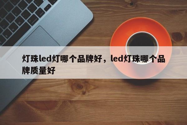 灯珠led灯哪个品牌好，led灯珠哪个品牌质量好-第1张图片-LED灯珠-LED灯珠贴片-LED灯珠厂家台宏光电