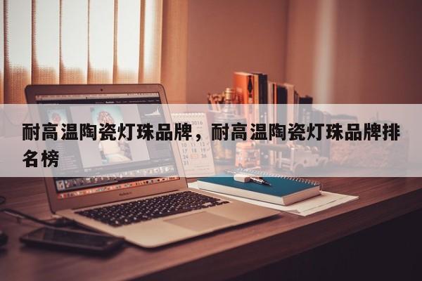 耐高温陶瓷灯珠品牌，耐高温陶瓷灯珠品牌排名榜-第1张图片-LED灯珠-LED灯珠贴片-LED灯珠厂家台宏光电