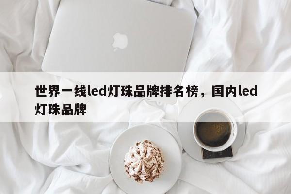 世界一线led灯珠品牌排名榜，国内led灯珠品牌-第1张图片-LED灯珠-LED灯珠贴片-LED灯珠厂家台宏光电