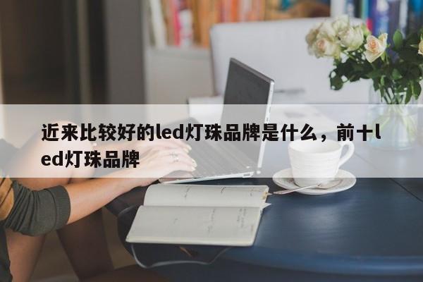 近来比较好的led灯珠品牌是什么，前十led灯珠品牌-第1张图片-LED灯珠-LED灯珠贴片-LED灯珠厂家台宏光电