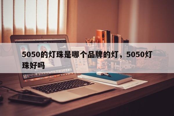 5050的灯珠是哪个品牌的灯，5050灯珠好吗-第1张图片-LED灯珠-LED灯珠贴片-LED灯珠厂家台宏光电
