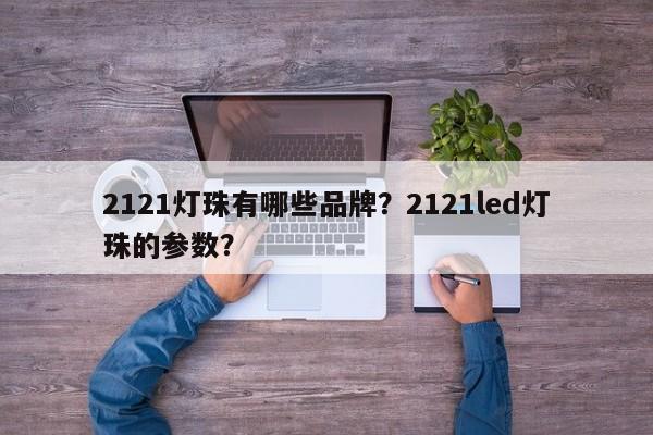 2121灯珠有哪些品牌？2121led灯珠的参数？-第1张图片-LED灯珠-LED灯珠贴片-LED灯珠厂家台宏光电