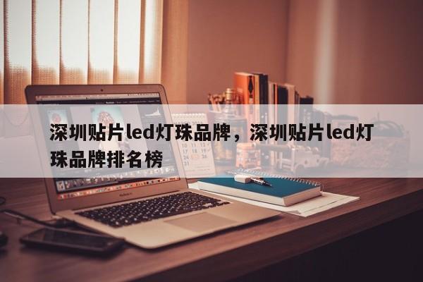 深圳贴片led灯珠品牌，深圳贴片led灯珠品牌排名榜-第1张图片-LED灯珠-LED灯珠贴片-LED灯珠厂家台宏光电