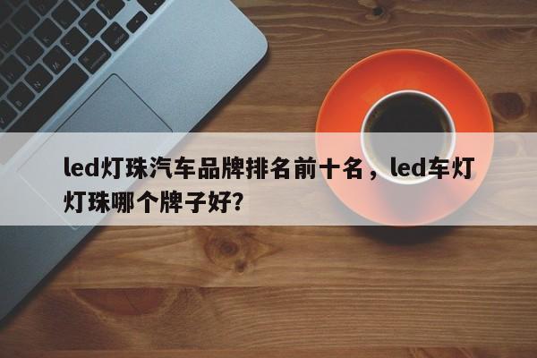 led灯珠汽车品牌排名前十名，led车灯灯珠哪个牌子好？-第1张图片-LED灯珠-LED灯珠贴片-LED灯珠厂家台宏光电