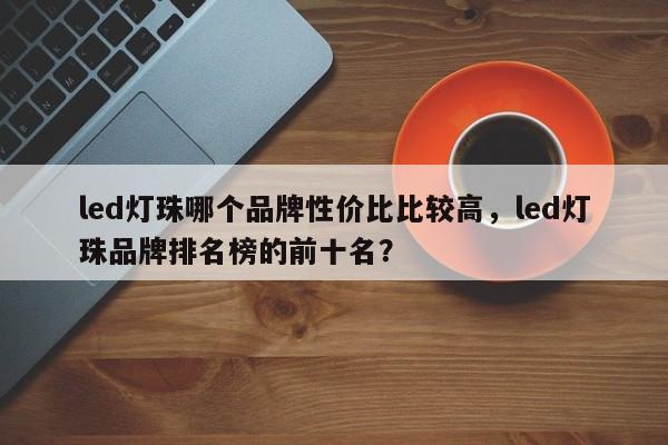 led灯珠哪个品牌性价比比较高，led灯珠品牌排名榜的前十名？-第1张图片-LED灯珠-LED灯珠贴片-LED灯珠厂家台宏光电