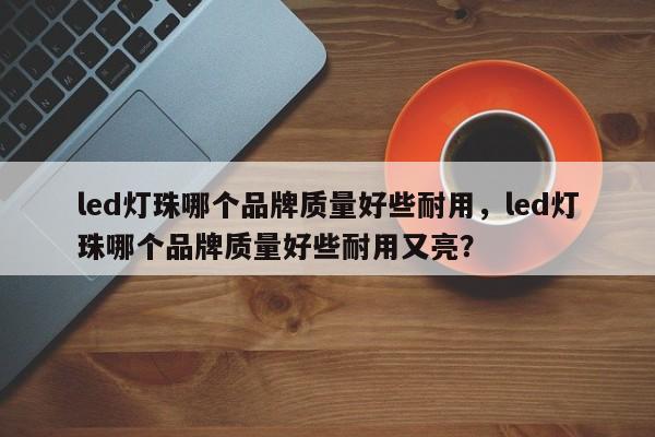 led灯珠哪个品牌质量好些耐用，led灯珠哪个品牌质量好些耐用又亮？-第1张图片-LED灯珠-LED灯珠贴片-LED灯珠厂家台宏光电