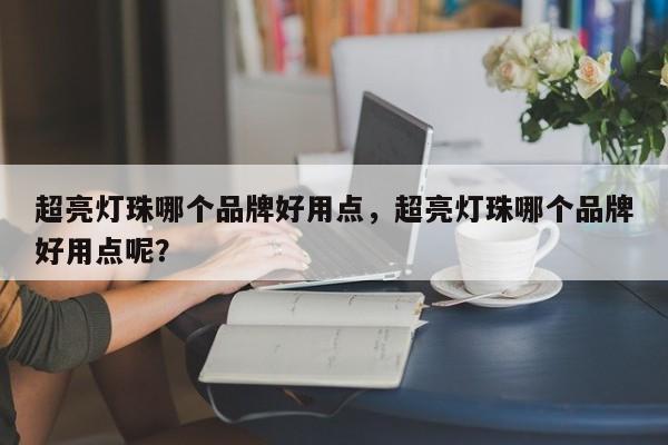 超亮灯珠哪个品牌好用点,超亮灯珠哪个品牌好用点呢?-第1张图片-LED灯珠-LED灯珠贴片-LED灯珠厂家台宏光电 超亮灯珠哪个品牌好用点,超亮灯珠哪个品牌好用点呢?-第1张图片-LED灯珠-LED灯珠贴片-LED灯珠厂家台宏光电