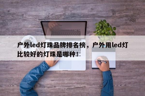 户外led灯珠品牌排名榜,户外用led灯比较好的灯珠是哪种!-第1张图片-LED灯珠-LED灯珠贴片-LED灯珠厂家台宏光电 户外led灯珠品牌排名榜,户外用led灯比较好的灯珠是哪种!-第1张图片-LED灯珠-LED灯珠贴片-LED灯珠厂家台宏光电