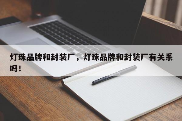 灯珠品牌和封装厂,灯珠品牌和封装厂有关系吗!-第1张图片-LED灯珠-LED灯珠贴片-LED灯珠厂家台宏光电 灯珠品牌和封装厂,灯珠品牌和封装厂有关系吗!-第1张图片-LED灯珠-LED灯珠贴片-LED灯珠厂家台宏光电