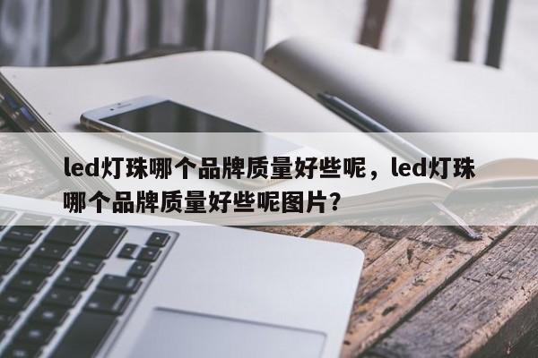 led灯珠哪个品牌质量好些呢，led灯珠哪个品牌质量好些呢图片？-第1张图片-LED灯珠-LED灯珠贴片-LED灯珠厂家台宏光电