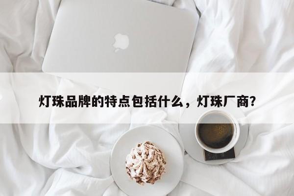 灯珠品牌的特点包括什么，灯珠厂商？-第1张图片-LED灯珠-LED灯珠贴片-LED灯珠厂家台宏光电