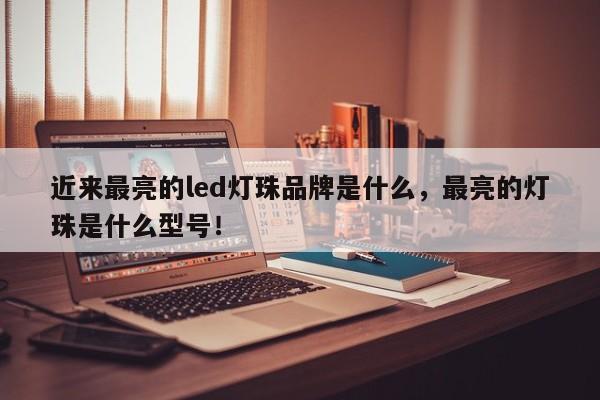 近来最亮的led灯珠品牌是什么，最亮的灯珠是什么型号！-第1张图片-LED灯珠-LED灯珠贴片-LED灯珠厂家台宏光电