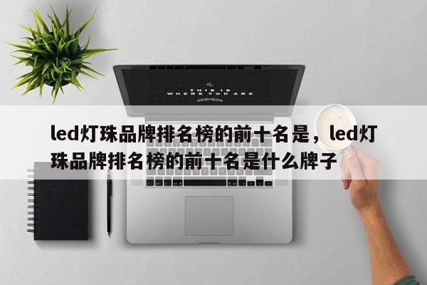 led灯珠品牌排名榜的前十名是，led灯珠品牌排名榜的前十名是什么牌子-第1张图片-LED灯珠-LED灯珠贴片-LED灯珠厂家台宏光电