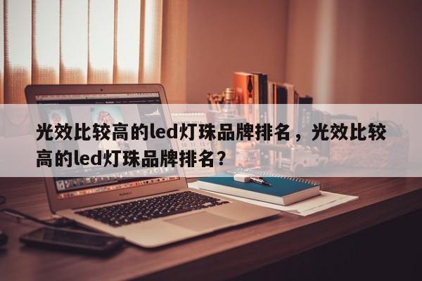 光效比较高的led灯珠品牌排名,光效比较高的led灯珠品牌排名?-第1张图片-LED灯珠-LED灯珠贴片-LED灯珠厂家台宏光电 光效比较高的led灯珠品牌排名,光效比较高的led灯珠品牌排名?-第1张图片-LED灯珠-LED灯珠贴片-LED灯珠厂家台宏光电