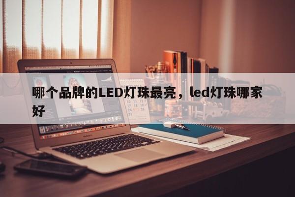 哪个品牌的LED灯珠最亮，led灯珠哪家好-第1张图片-LED灯珠-LED灯珠贴片-LED灯珠厂家台宏光电