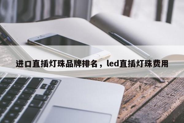 进口直插灯珠品牌排名，led直插灯珠费用-第1张图片-LED灯珠-LED灯珠贴片-LED灯珠厂家台宏光电