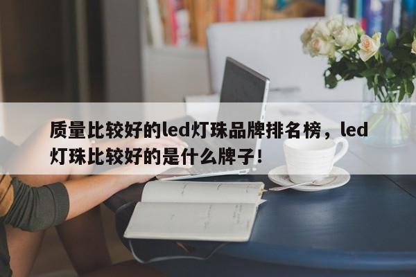 质量比较好的led灯珠品牌排名榜，led灯珠比较好的是什么牌子！-第1张图片-LED灯珠-LED灯珠贴片-LED灯珠厂家台宏光电