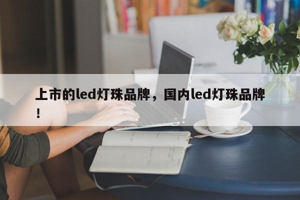 上市的led灯珠品牌，国内led灯珠品牌！-第1张图片-LED灯珠-LED灯珠贴片-LED灯珠厂家台宏光电
