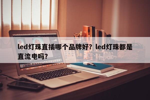 led灯珠直插哪个品牌好？led灯珠都是直流电吗？-第1张图片-LED灯珠-LED灯珠贴片-LED灯珠厂家台宏光电