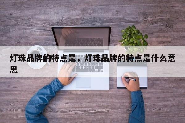 灯珠品牌的特点是，灯珠品牌的特点是什么意思-第1张图片-LED灯珠-LED灯珠贴片-LED灯珠厂家台宏光电
