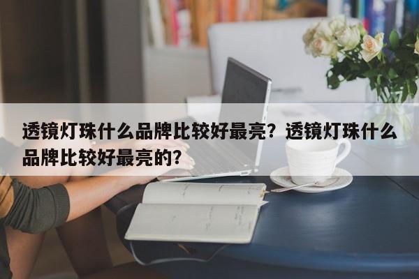 透镜灯珠什么品牌比较好最亮？透镜灯珠什么品牌比较好最亮的？-第1张图片-LED灯珠-LED灯珠贴片-LED灯珠厂家台宏光电