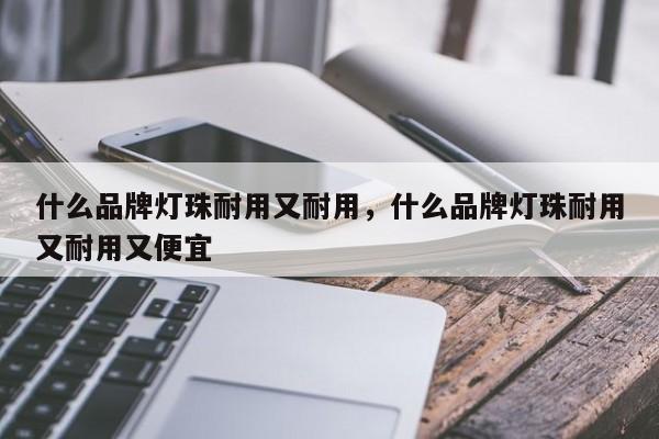 什么品牌灯珠耐用又耐用，什么品牌灯珠耐用又耐用又便宜-第1张图片-LED灯珠-LED灯珠贴片-LED灯珠厂家台宏光电
