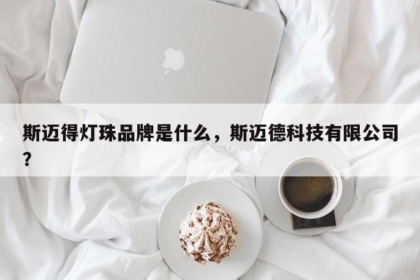 斯迈得灯珠品牌是什么，斯迈德科技有限公司？-第1张图片-LED灯珠-LED灯珠贴片-LED灯珠厂家台宏光电