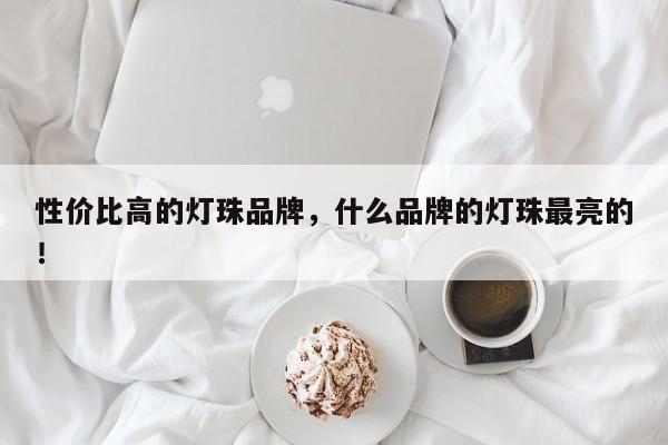 性价比高的灯珠品牌，什么品牌的灯珠最亮的！-第1张图片-LED灯珠-LED灯珠贴片-LED灯珠厂家台宏光电