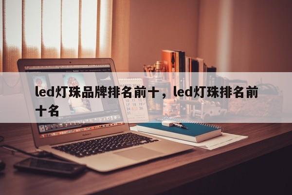 led灯珠品牌排名前十，led灯珠排名前十名-第1张图片-LED灯珠-LED灯珠贴片-LED灯珠厂家台宏光电