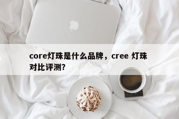 core灯珠是什么品牌，cree 灯珠 对比评测？-第1张图片-LED灯珠-LED灯珠贴片-LED灯珠厂家台宏光电