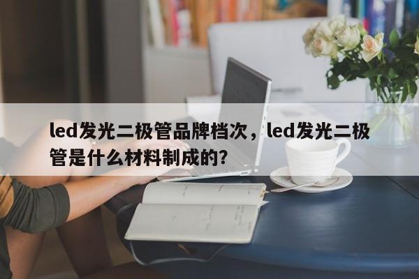 led发光二极管品牌档次，led发光二极管是什么材料制成的？-第1张图片-LED灯珠-LED灯珠贴片-LED灯珠厂家台宏光电