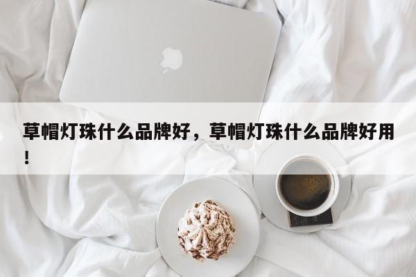 草帽灯珠什么品牌好，草帽灯珠什么品牌好用！-第1张图片-LED灯珠-LED灯珠贴片-LED灯珠厂家台宏光电