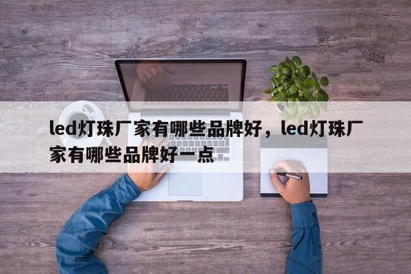 led灯珠厂家有哪些品牌好，led灯珠厂家有哪些品牌好一点-第1张图片-LED灯珠-LED灯珠贴片-LED灯珠厂家台宏光电