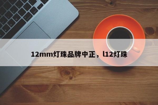 12mm灯珠品牌中正，l12灯珠-第1张图片-LED灯珠-LED灯珠贴片-LED灯珠厂家台宏光电