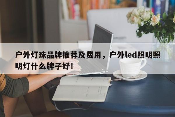 户外灯珠品牌推荐及费用，户外led照明照明灯什么牌子好！-第1张图片-LED灯珠-LED灯珠贴片-LED灯珠厂家台宏光电