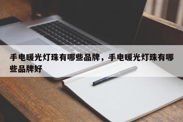 手电暖光灯珠有哪些品牌，手电暖光灯珠有哪些品牌好-第1张图片-LED灯珠-LED灯珠贴片-LED灯珠厂家台宏光电