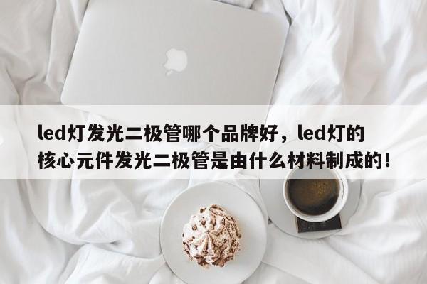 led灯发光二极管哪个品牌好,led灯的核心元件发光二极管是由什么材料制成的!-第1张图片-LED灯珠-LED灯珠贴片-LED灯珠厂家台宏光电 led灯发光二极管哪个品牌好,led灯的核心元件发光二极管是由什么材料制成的!-第1张图片-LED灯珠-LED灯珠贴片-LED灯珠厂家台宏光电
