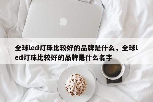 全球led灯珠比较好的品牌是什么，全球led灯珠比较好的品牌是什么名字-第1张图片-LED灯珠-LED灯珠贴片-LED灯珠厂家台宏光电