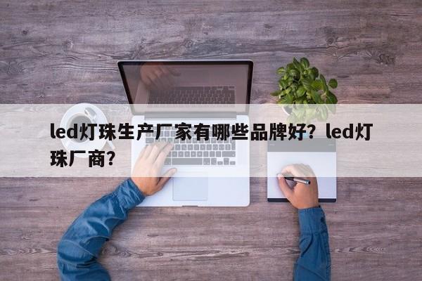 led灯珠生产厂家有哪些品牌好？led灯珠厂商？-第1张图片-LED灯珠-LED灯珠贴片-LED灯珠厂家台宏光电