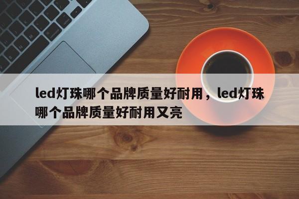 led灯珠哪个品牌质量好耐用,led灯珠哪个品牌质量好耐用又亮-第1张图片-LED灯珠-LED灯珠贴片-LED灯珠厂家台宏光电 led灯珠哪个品牌质量好耐用,led灯珠哪个品牌质量好耐用又亮-第1张图片-LED灯珠-LED灯珠贴片-LED灯珠厂家台宏光电