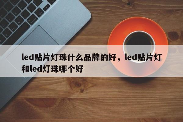 led贴片灯珠什么品牌的好，led贴片灯和led灯珠哪个好-第1张图片-LED灯珠-LED灯珠贴片-LED灯珠厂家台宏光电