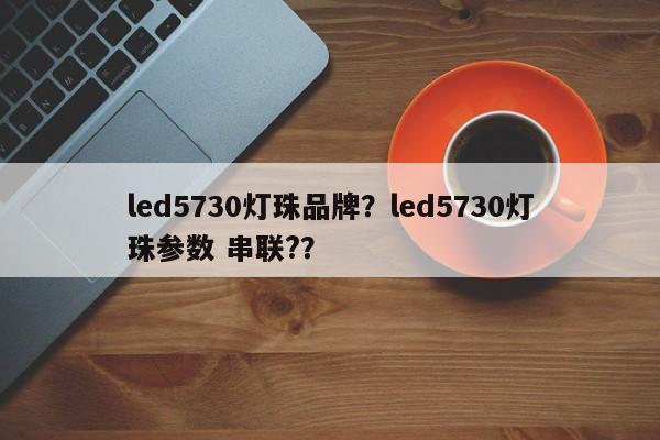 led5730灯珠品牌？led5730灯珠参数 串联?？-第1张图片-LED灯珠-LED灯珠贴片-LED灯珠厂家台宏光电