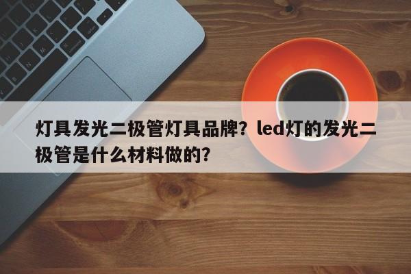 灯具发光二极管灯具品牌？led灯的发光二极管是什么材料做的？-第1张图片-LED灯珠-LED灯珠贴片-LED灯珠厂家台宏光电