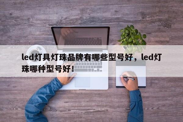 led灯具灯珠品牌有哪些型号好,led灯珠哪种型号好!-第1张图片-LED灯珠-LED灯珠贴片-LED灯珠厂家台宏光电 led灯具灯珠品牌有哪些型号好,led灯珠哪种型号好!-第1张图片-LED灯珠-LED灯珠贴片-LED灯珠厂家台宏光电