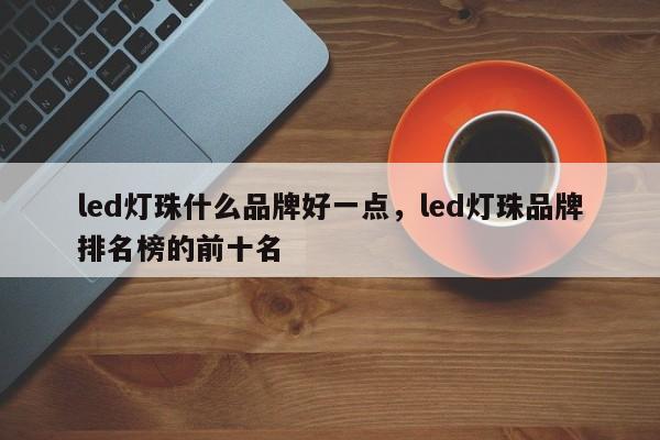 led灯珠什么品牌好一点,led灯珠品牌排名榜的前十名-第1张图片-LED灯珠-LED灯珠贴片-LED灯珠厂家台宏光电 led灯珠什么品牌好一点,led灯珠品牌排名榜的前十名-第1张图片-LED灯珠-LED灯珠贴片-LED灯珠厂家台宏光电