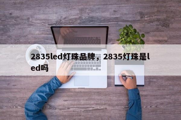 2835led灯珠品牌，2835灯珠是led吗-第1张图片-LED灯珠-LED灯珠贴片-LED灯珠厂家台宏光电