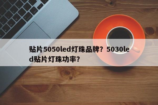贴片5050led灯珠品牌？5030led贴片灯珠功率？-第1张图片-LED灯珠-LED灯珠贴片-LED灯珠厂家台宏光电